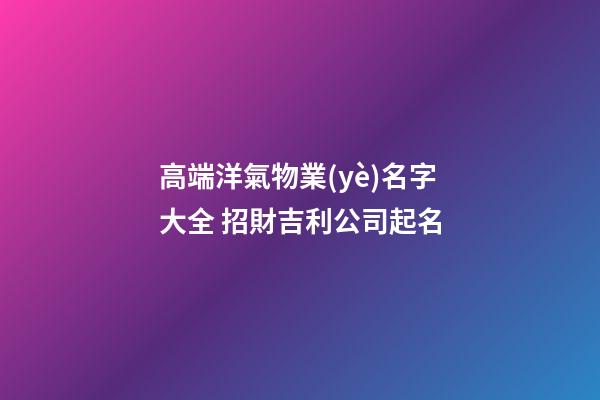 高端洋氣物業(yè)名字大全 招財吉利公司起名-第1張-公司起名-玄機派